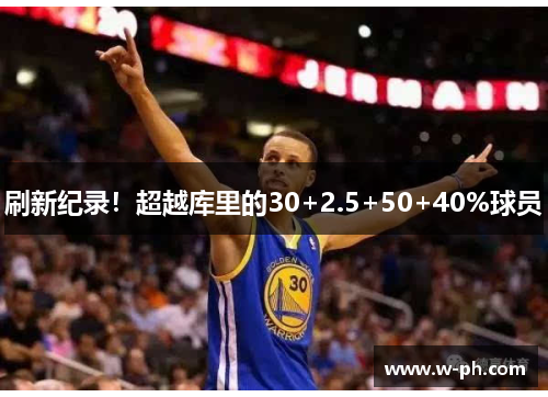 刷新纪录！超越库里的30+2.5+50+40%球员