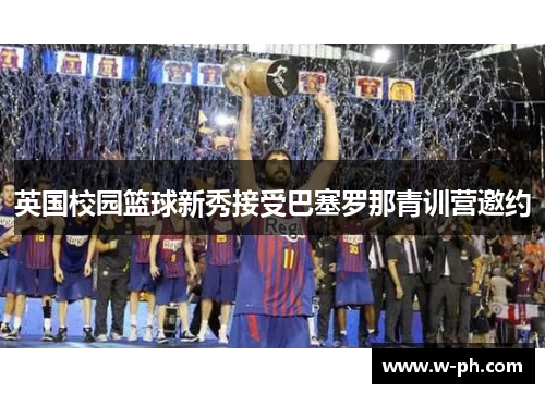 英国校园篮球新秀接受巴塞罗那青训营邀约