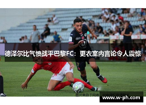 德泽尔比气愤战平巴黎FC：更衣室内言论令人震惊